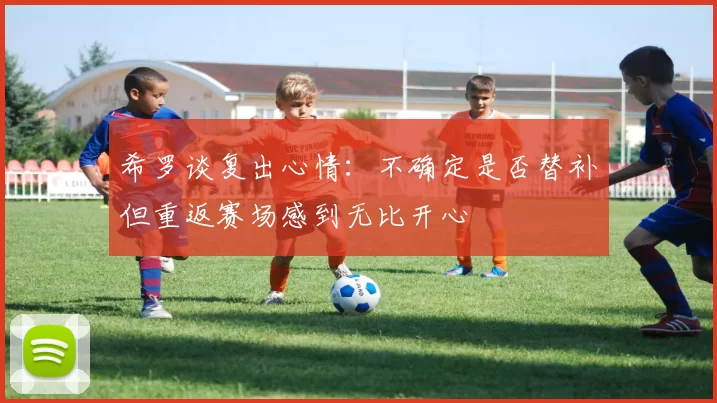 希罗谈复出心情：不确定是否替补但重返赛场感到无比开心