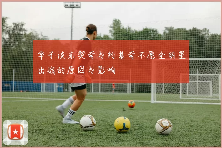 华子谈东契奇与约基奇不愿全明星出战的原因与影响