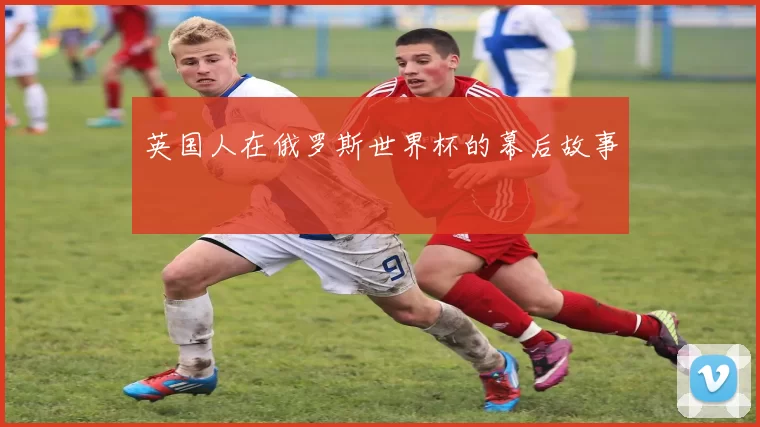 英国人在俄罗斯世界杯的幕后故事