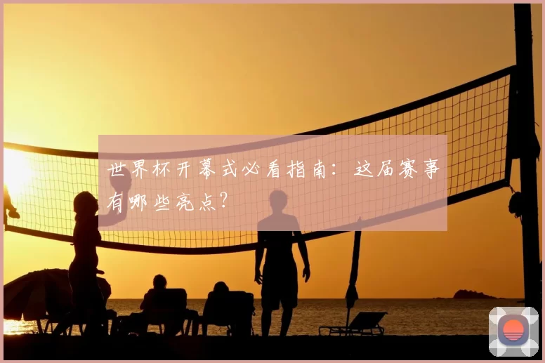 世界杯开幕式必看指南:这届赛事有哪些亮点?