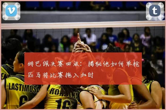 姆巴佩决赛回放：揭秘他如何单枪匹马将比赛拖入加时