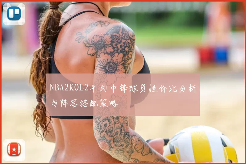 NBA2KOL2平民中锋球员性价比分析与阵容搭配策略