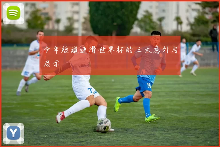 今年短道速滑世界杯的三大意外与启示