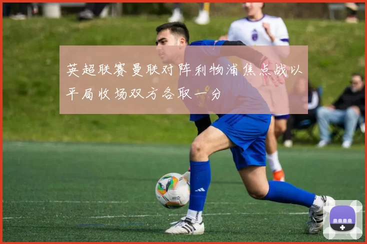 英超联赛曼联对阵利物浦焦点战以平局收场双方各取一分
