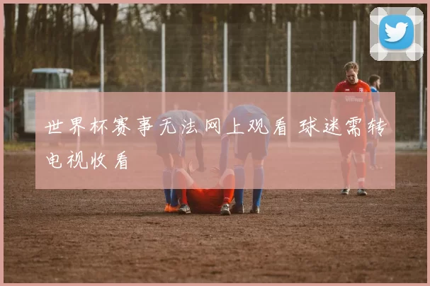 世界杯赛事无法网上观看 球迷需转电视收看