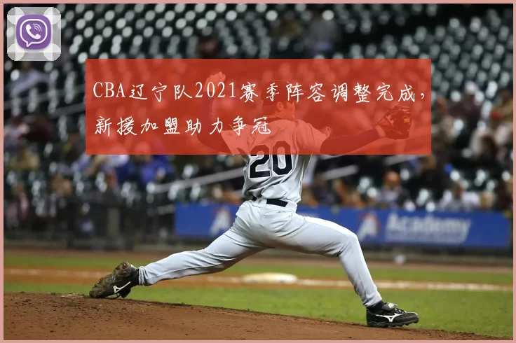 CBA辽宁队2021赛季阵容调整完成,新援加盟助力争冠
