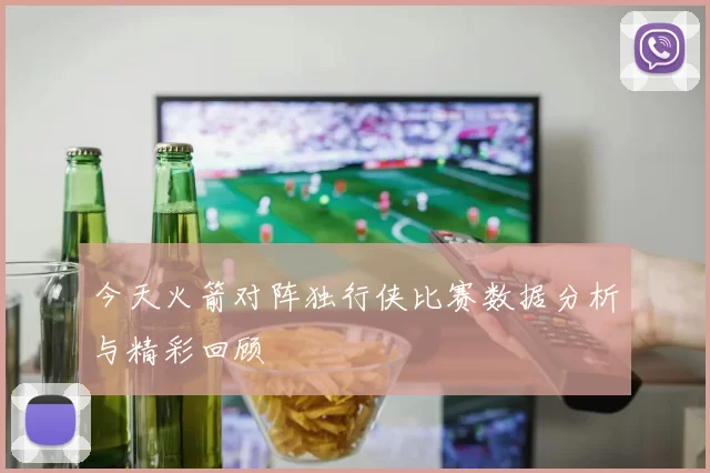 今天火箭对阵独行侠比赛数据分析与精彩回顾