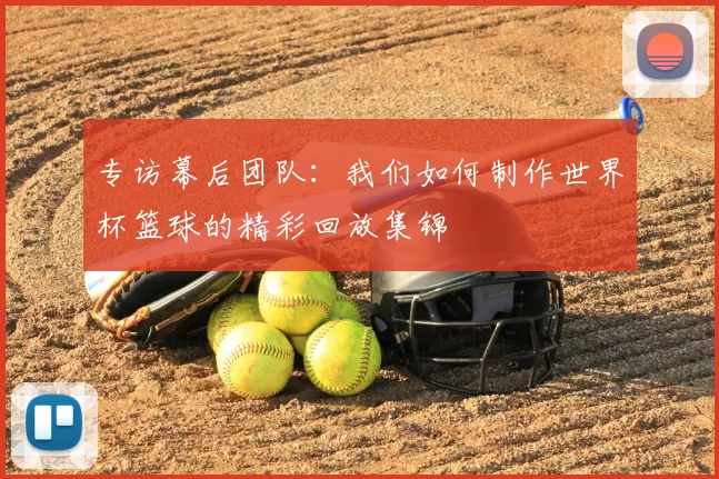 专访幕后团队：我们如何制作世界杯篮球的精彩回放集锦