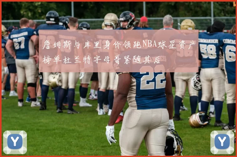 詹姆斯与库里身价领跑NBA球星资产榜单杜兰特字母哥紧随其后