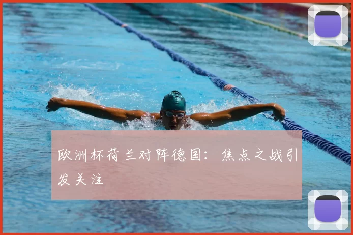 欧洲杯荷兰对阵德国:焦点之战引发关注