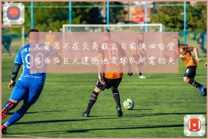 火箭若不在交易截止日前换回哈登将面临巨大遗憾他是球队所需的关键拼图