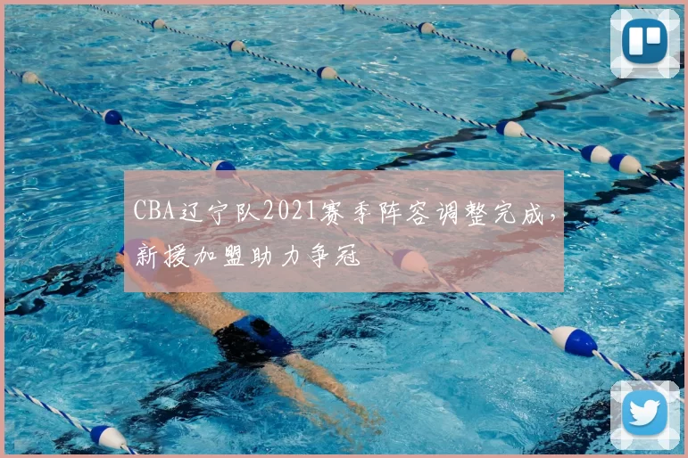 CBA辽宁队2021赛季阵容调整完成,新援加盟助力争冠