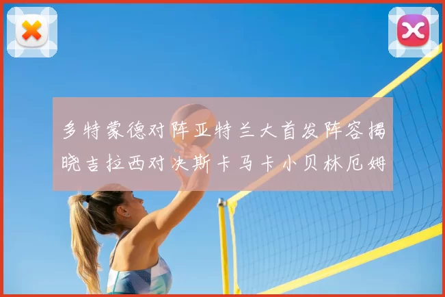 多特蒙德对阵亚特兰大首发阵容揭晓吉拉西对决斯卡马卡小贝林厄姆出战