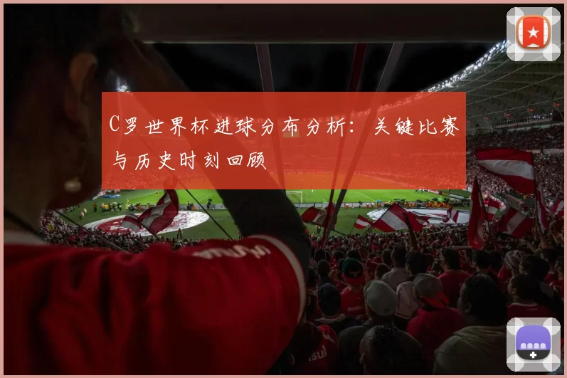 C罗世界杯进球分布分析:关键比赛与历史时刻回顾