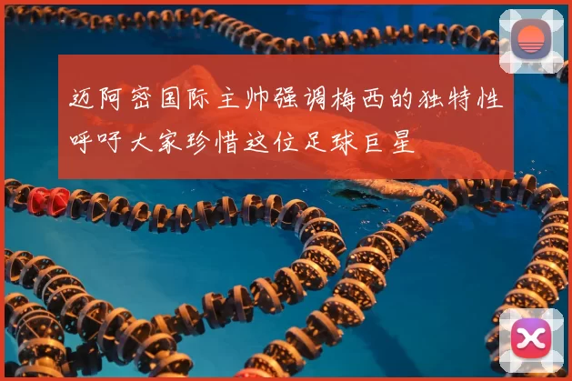 迈阿密国际主帅强调梅西的独特性呼吁大家珍惜这位足球巨星