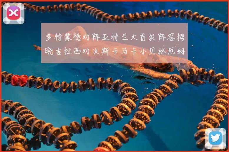 多特蒙德对阵亚特兰大首发阵容揭晓吉拉西对决斯卡马卡小贝林厄姆出战