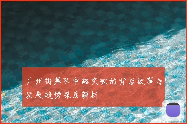 广州街舞队中路突破的背后故事与发展趋势深度解析