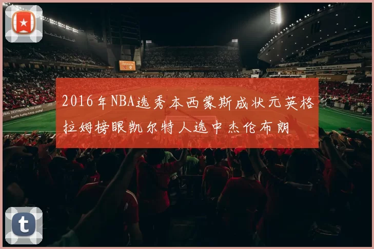 2016年NBA选秀本西蒙斯成状元英格拉姆榜眼凯尔特人选中杰伦布朗
