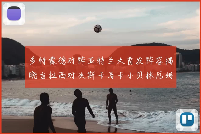 多特蒙德对阵亚特兰大首发阵容揭晓吉拉西对决斯卡马卡小贝林厄姆出战