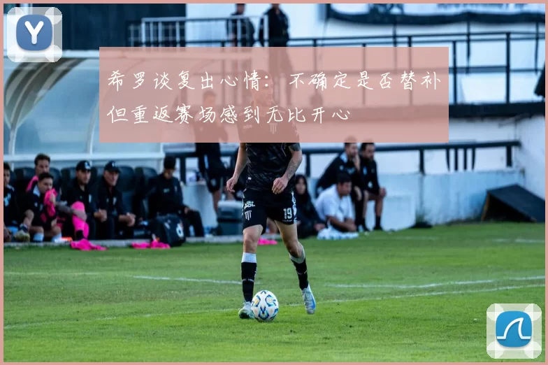 希罗谈复出心情：不确定是否替补但重返赛场感到无比开心